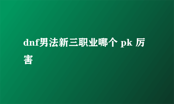 dnf男法新三职业哪个 pk 厉害