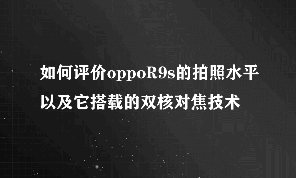 如何评价oppoR9s的拍照水平以及它搭载的双核对焦技术