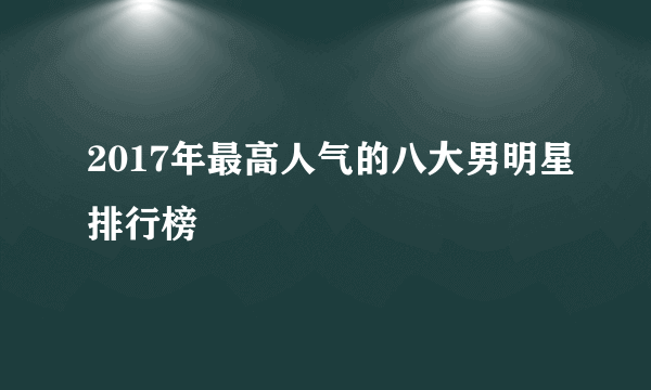 2017年最高人气的八大男明星排行榜