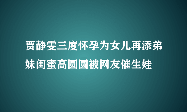 贾静雯三度怀孕为女儿再添弟妹闺蜜高圆圆被网友催生娃