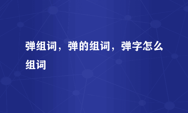 弹组词，弹的组词，弹字怎么组词