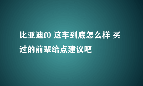 比亚迪f0 这车到底怎么样 买过的前辈给点建议吧