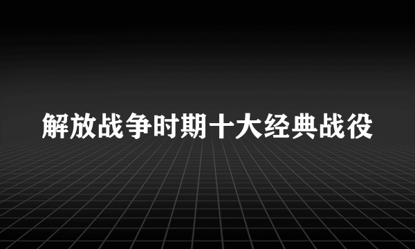 解放战争时期十大经典战役