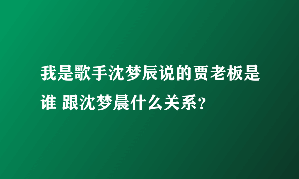 我是歌手沈梦辰说的贾老板是谁 跟沈梦晨什么关系？