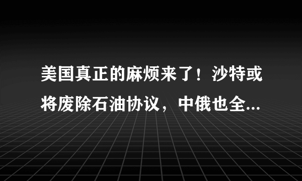 美国真正的麻烦来了！沙特或将废除石油协议，中俄也全力绕开美元