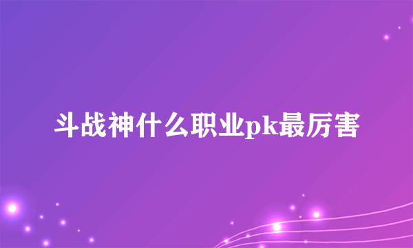 斗战神什么职业pk最厉害