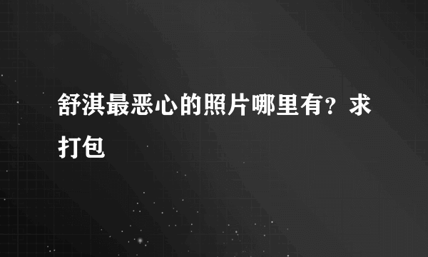 舒淇最恶心的照片哪里有？求打包