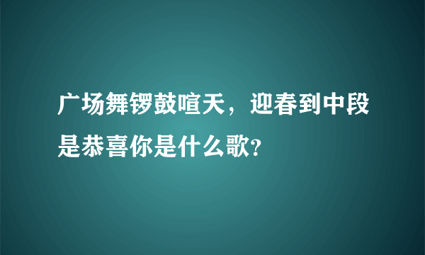 广场舞锣鼓喧天，迎春到中段是恭喜你是什么歌？