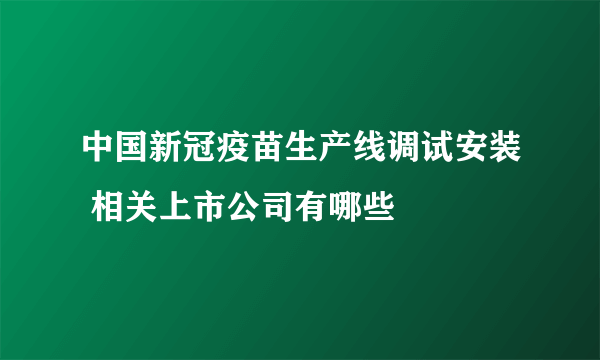 中国新冠疫苗生产线调试安装 相关上市公司有哪些