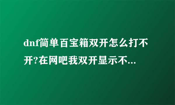 dnf简单百宝箱双开怎么打不开?在网吧我双开显示不了第二个号。谁帮我解决，让我成功双开，诚若追加50分。