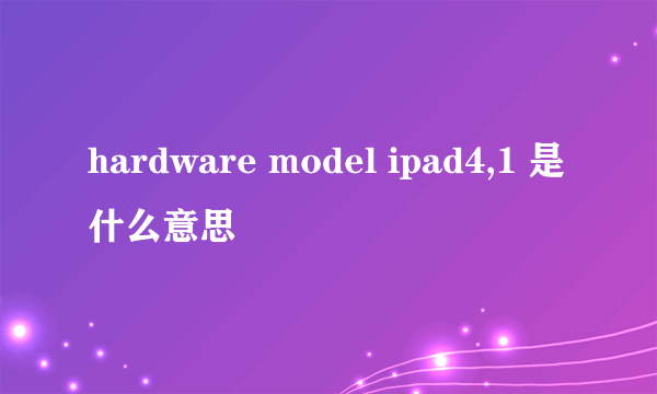 hardware model ipad4,1 是什么意思