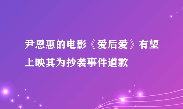 尹恩惠的电影《爱后爱》有望上映其为抄袭事件道歉