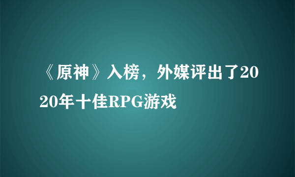 《原神》入榜，外媒评出了2020年十佳RPG游戏