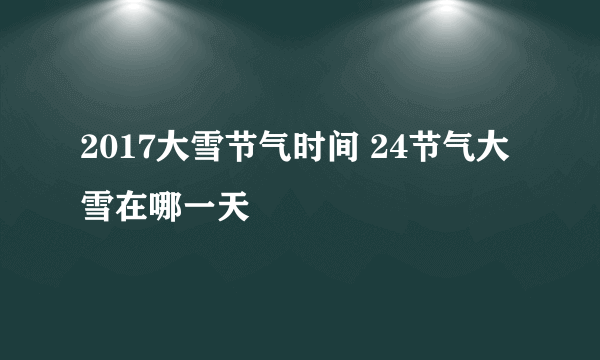 2017大雪节气时间 24节气大雪在哪一天