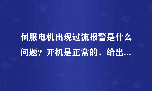 伺服电机出现过流报警是什么问题？开机是正常的，给出信号后就出现报警，