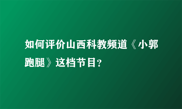 如何评价山西科教频道《小郭跑腿》这档节目？