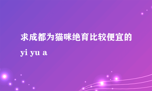 求成都为猫咪绝育比较便宜的yi yu a