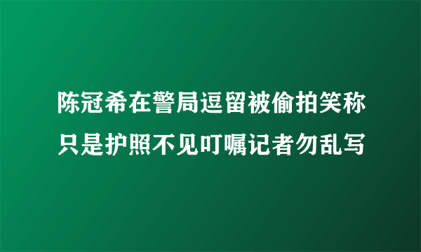 陈冠希在警局逗留被偷拍笑称只是护照不见叮嘱记者勿乱写