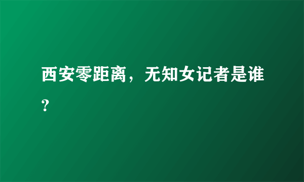 西安零距离，无知女记者是谁？