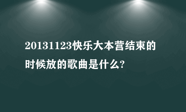 20131123快乐大本营结束的时候放的歌曲是什么?