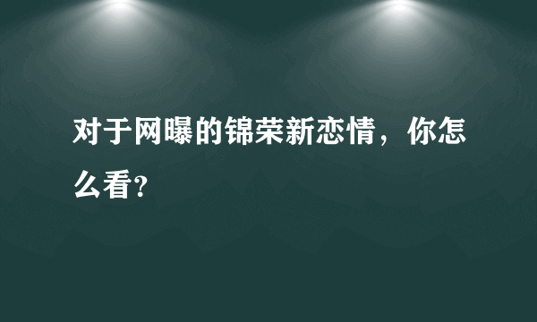 对于网曝的锦荣新恋情，你怎么看？