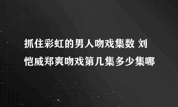 抓住彩虹的男人吻戏集数 刘恺威郑爽吻戏第几集多少集哪