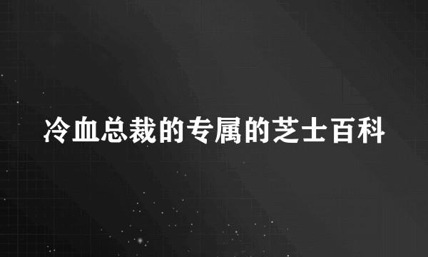 冷血总裁的专属的芝士百科