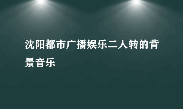 沈阳都市广播娱乐二人转的背景音乐