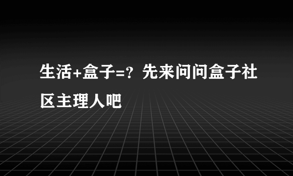 生活+盒子=？先来问问盒子社区主理人吧