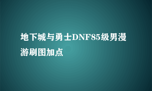 地下城与勇士DNF85级男漫游刷图加点