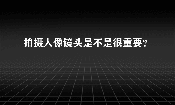 拍摄人像镜头是不是很重要？