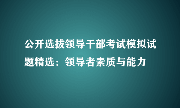 公开选拔领导干部考试模拟试题精选：领导者素质与能力