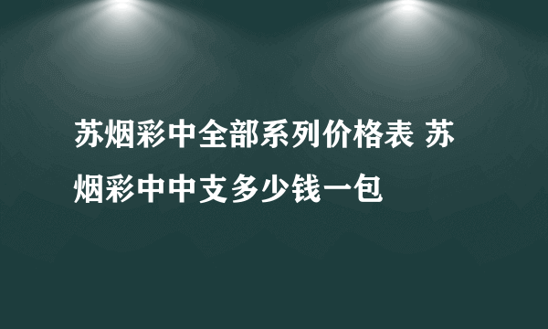 苏烟彩中全部系列价格表 苏烟彩中中支多少钱一包