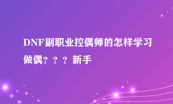 DNF副职业控偶师的怎样学习做偶？？？新手