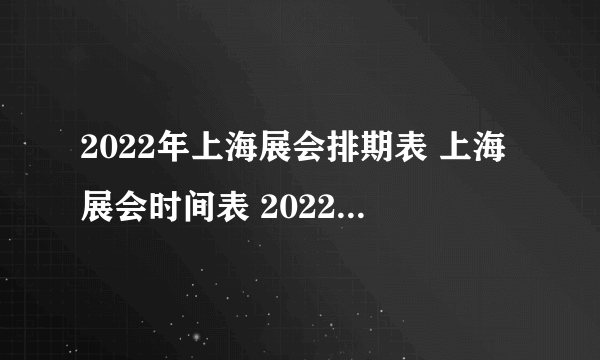 2022年上海展会排期表 上海展会时间表 2022年上海展会信息