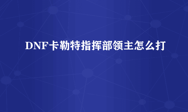 DNF卡勒特指挥部领主怎么打