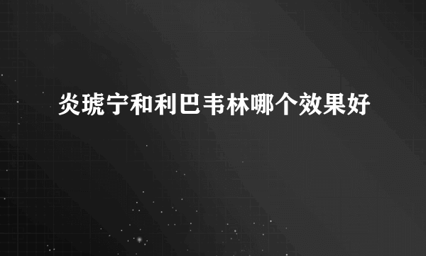 炎琥宁和利巴韦林哪个效果好