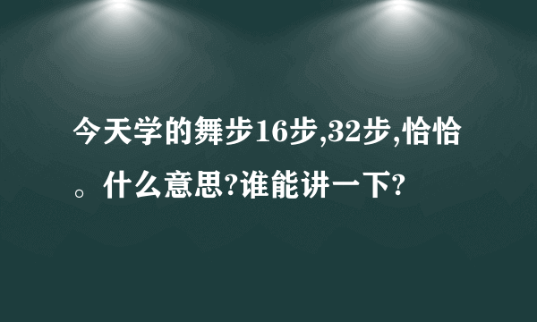 今天学的舞步16步,32步,恰恰。什么意思?谁能讲一下?