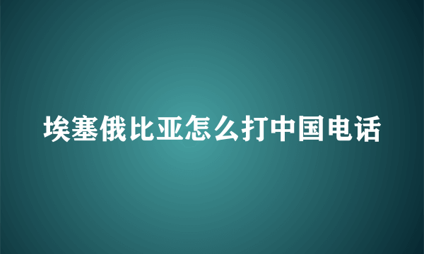 埃塞俄比亚怎么打中国电话