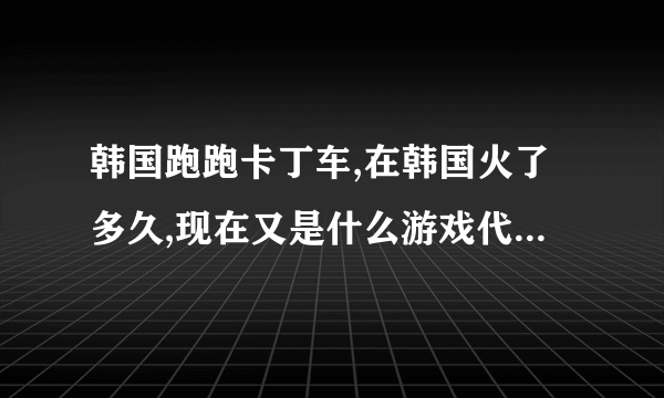 韩国跑跑卡丁车,在韩国火了多久,现在又是什么游戏代替了.韩国卡丁车.