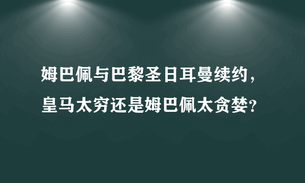 姆巴佩与巴黎圣日耳曼续约，皇马太穷还是姆巴佩太贪婪？