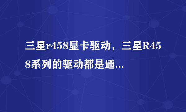 三星r458显卡驱动，三星R458系列的驱动都是通用的吗比如R458DS28的驱动可以用