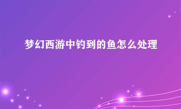 梦幻西游中钓到的鱼怎么处理