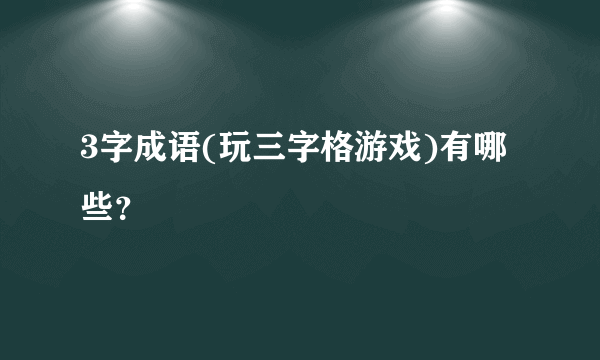 3字成语(玩三字格游戏)有哪些？