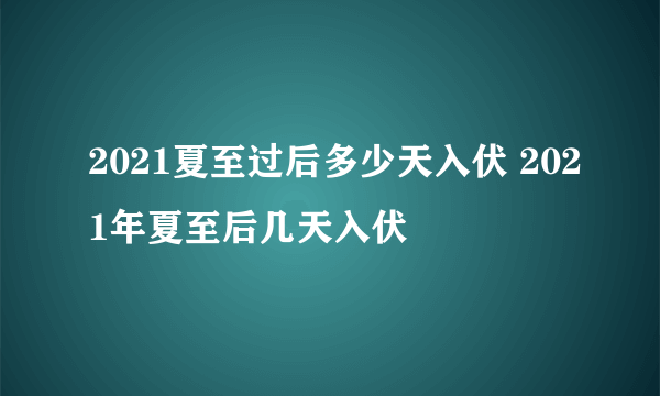 2021夏至过后多少天入伏 2021年夏至后几天入伏