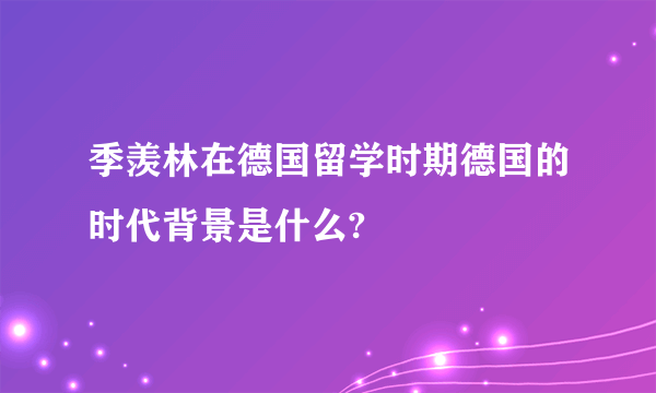 季羡林在德国留学时期德国的时代背景是什么?