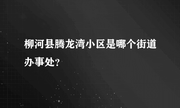 柳河县腾龙湾小区是哪个街道办事处？