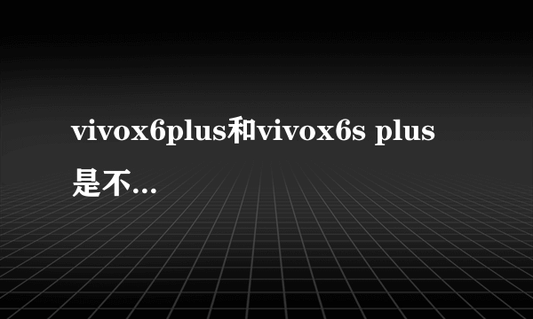 vivox6plus和vivox6s plus是不是一样大?