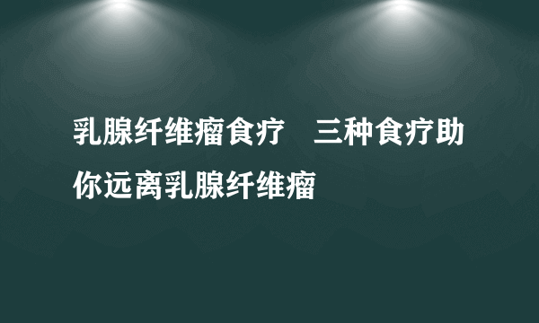 乳腺纤维瘤食疗   三种食疗助你远离乳腺纤维瘤