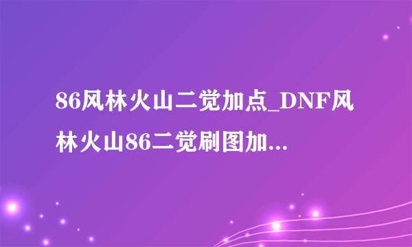 86风林火山二觉加点_DNF风林火山86二觉刷图加点推荐-飞外网